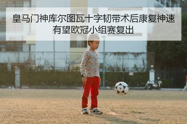 皇马门神库尔图瓦十字韧带术后康复神速有望欧冠小组赛复出